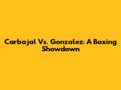 Carbajal Vs. Gonzalez: A Boxing Showdown