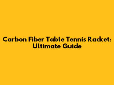 Carbon Fiber Table Tennis Racket: Ultimate Guide