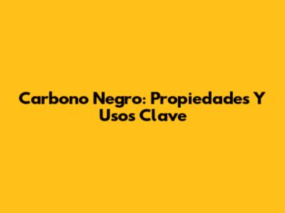 Carbono Negro: Propiedades Y Usos Clave