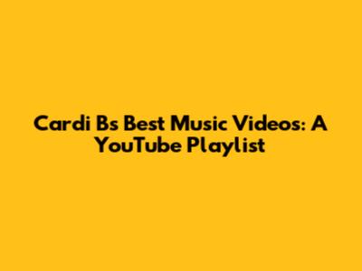 Cardi B's Best Music Videos: A YouTube Playlist
