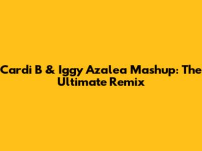 Cardi B & Iggy Azalea Mashup: The Ultimate Remix