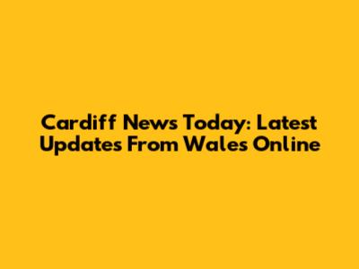 Cardiff News Today: Latest Updates From Wales Online