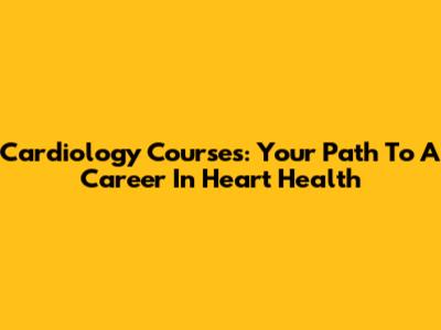 Cardiology Courses: Your Path To A Career In Heart Health