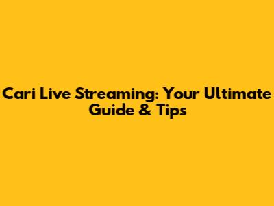 Cari Live Streaming: Your Ultimate Guide & Tips