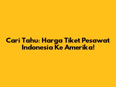 Cari Tahu: Harga Tiket Pesawat Indonesia Ke Amerika!