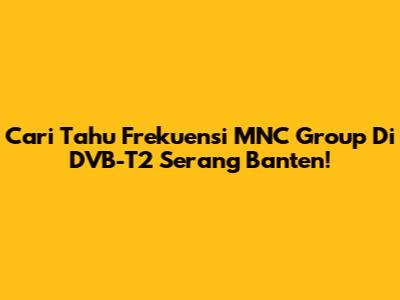 Cari Tahu Frekuensi MNC Group Di DVB-T2 Serang Banten!