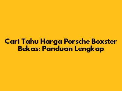 Cari Tahu Harga Porsche Boxster Bekas: Panduan Lengkap