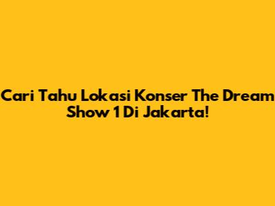 Cari Tahu Lokasi Konser 'The Dream Show 1' Di Jakarta!