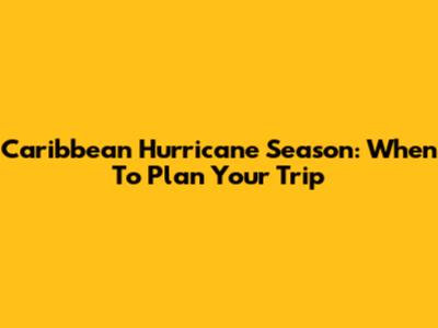 Caribbean Hurricane Season: When To Plan Your Trip