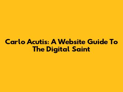 Carlo Acutis: A Website Guide To The Digital Saint