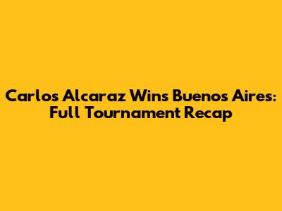 Carlos Alcaraz Wins Buenos Aires: Full Tournament Recap