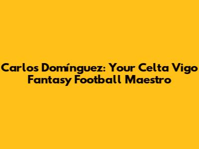 Carlos Domínguez: Your Celta Vigo Fantasy Football Maestro