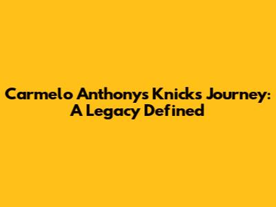 Carmelo Anthony's Knicks Journey: A Legacy Defined