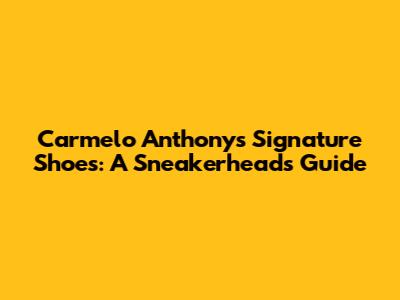 Carmelo Anthony's Signature Shoes: A Sneakerhead's Guide