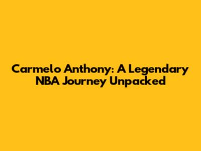 Carmelo Anthony: A Legendary NBA Journey Unpacked
