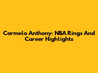 Carmelo Anthony: NBA Rings And Career Highlights