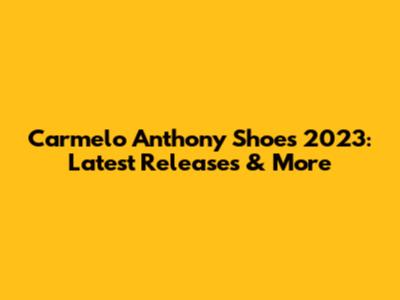 Carmelo Anthony Shoes 2023: Latest Releases & More