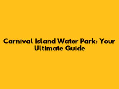 Carnival Island Water Park: Your Ultimate Guide