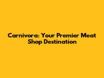Carnivora: Your Premier Meat Shop Destination