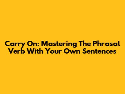 Carry On: Mastering The Phrasal Verb With Your Own Sentences