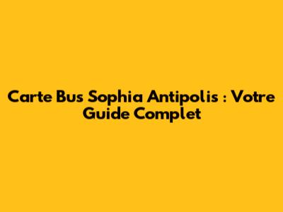 Carte Bus Sophia Antipolis : Votre Guide Complet