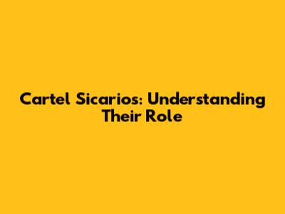 Cartel Sicarios: Understanding Their Role