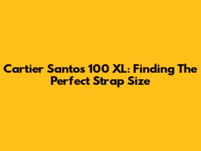 Cartier Santos 100 XL: Finding The Perfect Strap Size