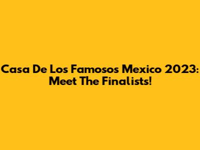 Casa De Los Famosos Mexico 2023: Meet The Finalists!