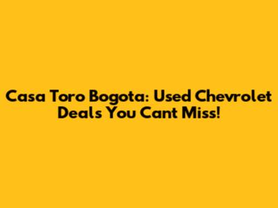 Casa Toro Bogota: Used Chevrolet Deals You Can't Miss!