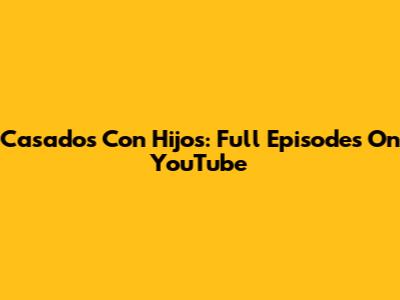 Casados Con Hijos: Full Episodes On YouTube