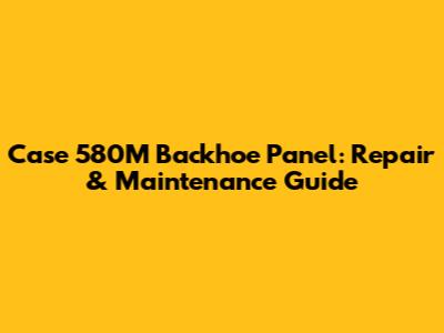 Case 580M Backhoe Panel: Repair & Maintenance Guide