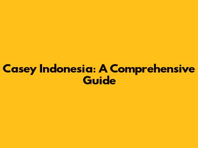 Casey Indonesia: A Comprehensive Guide