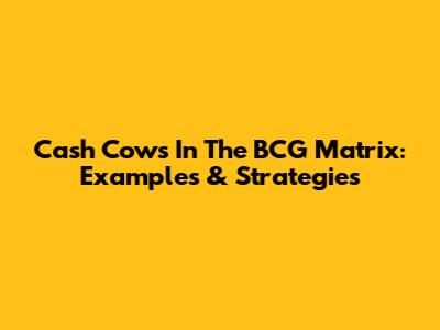 Cash Cows In The BCG Matrix: Examples & Strategies