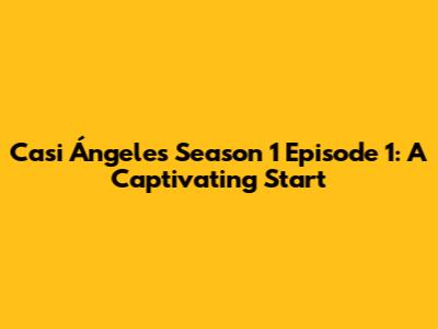 Casi Ángeles Season 1 Episode 1: A Captivating Start