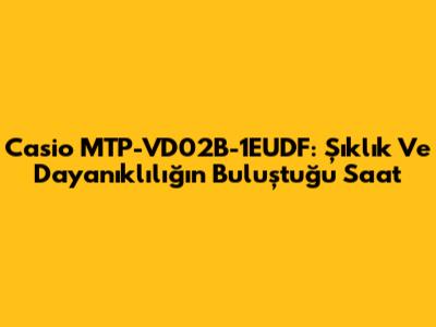 Casio MTP-VD02B-1EUDF: Şıklık Ve Dayanıklılığın Buluştuğu Saat