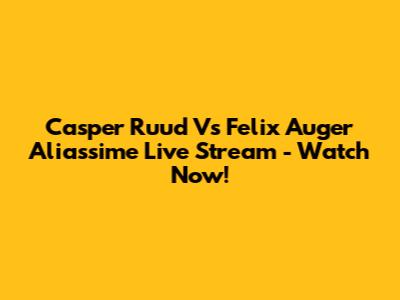 Casper Ruud Vs Felix Auger Aliassime Live Stream - Watch Now!