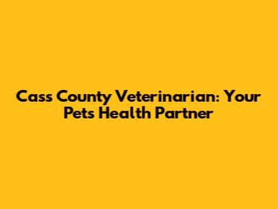 Cass County Veterinarian: Your Pet's Health Partner