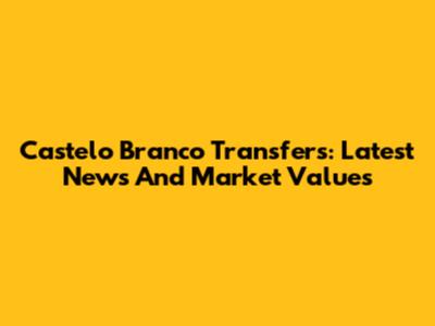Castelo Branco Transfers: Latest News And Market Values