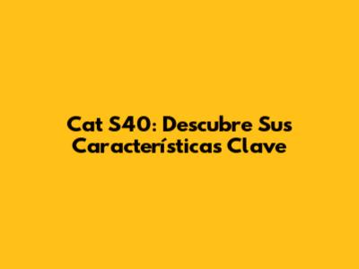 Cat S40: Descubre Sus Características Clave
