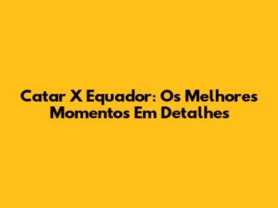 Catar X Equador: Os Melhores Momentos Em Detalhes