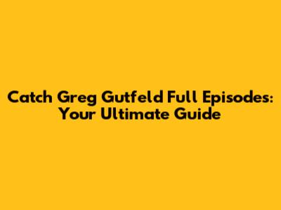 Catch Greg Gutfeld Full Episodes: Your Ultimate Guide