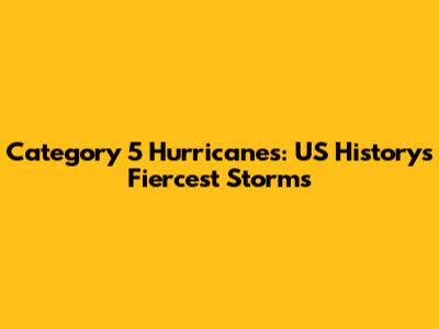 Category 5 Hurricanes: US History's Fiercest Storms