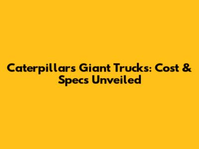 Caterpillar's Giant Trucks: Cost & Specs Unveiled