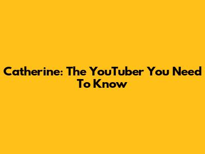 Catherine: The YouTuber You Need To Know