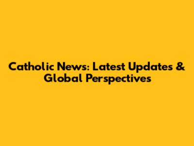 Catholic News: Latest Updates & Global Perspectives