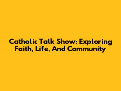 Catholic Talk Show: Exploring Faith, Life, And Community