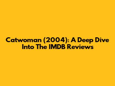Catwoman (2004): A Deep Dive Into The IMDB Reviews