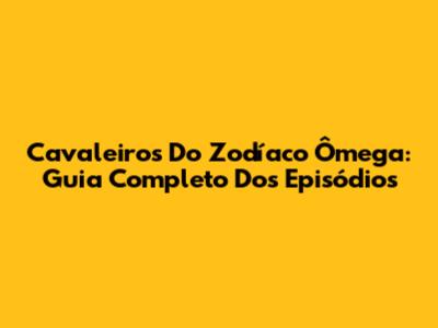 Cavaleiros Do Zodíaco Ômega: Guia Completo Dos Episódios