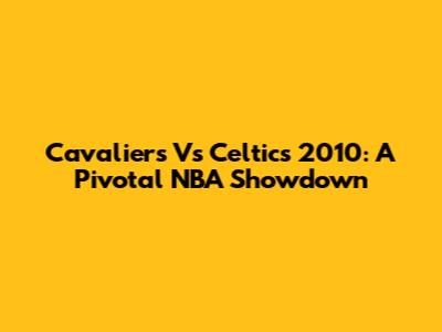 Cavaliers Vs Celtics 2010: A Pivotal NBA Showdown