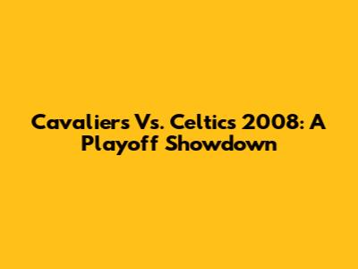 Cavaliers Vs. Celtics 2008: A Playoff Showdown
